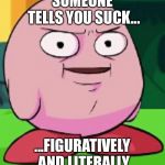 Real Kirby | SOMEONE TELLS YOU SUCK... ...FIGURATIVELY AND LITERALLY | image tagged in real kirby | made w/ Imgflip meme maker