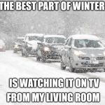 THE BEST PART OF WINTER  | THE BEST PART OF WINTER; IS WATCHING IT ON TV; FROM MY LIVING ROOM | image tagged in winter driving,winter,snow,orillia,social more media | made w/ Imgflip meme maker
