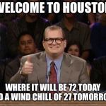 Drew Carey, Whose Line is it Anyway? | WELCOME TO HOUSTON; WHERE IT WILL BE 72 TODAY AND A WIND CHILL OF 27 TOMORROW. | image tagged in drew carey whose line is it anyway | made w/ Imgflip meme maker
