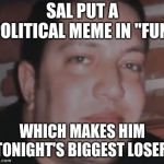 Which makes him tonight's biggest loser! | SAL PUT A POLITICAL MEME IN "FUN"; WHICH MAKES HIM TONIGHT'S BIGGEST LOSER! | image tagged in which makes him tonight's biggest loser | made w/ Imgflip meme maker