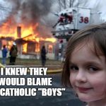 Disaster Girl | I KNEW THEY WOULD BLAME THE CATHOLIC "BOYS" | image tagged in disaster girl | made w/ Imgflip meme maker