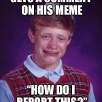 Bad Luck Brian Cry | GETS A COMMENT ON HIS MEME; “HOW DO I REPORT THIS?” | image tagged in bad luck brian cry | made w/ Imgflip meme maker