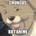 Weird anime hentai furry | CHUNGUS; BUT ANIME | image tagged in weird anime hentai furry | made w/ Imgflip meme maker