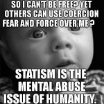 Confused baby | WHO TAUGHT YOU THAT MY NATURE IS VIOLENT SO I CAN'T BE FREE? YET OTHERS CAN USE COERCION FEAR AND FORCE OVER ME ? STATISM IS THE MENTAL ABUSE ISSUE OF HUMANITY. | image tagged in confused baby | made w/ Imgflip meme maker