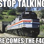 F40PH amtrack awww yeh | STOP TALKING; HERE COMES THE F40PH | image tagged in f40ph amtrack awww yeh | made w/ Imgflip meme maker