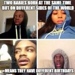 *Hits blunt | TWO BABIES BORN AT THE SAME TIME BUT ON DIFFERENT SIDES OF THE WORLD; MEANS THEY HAVE DIFFERENT BIRTHDAYS | image tagged in hits blunt | made w/ Imgflip meme maker