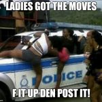 Twerking on Cop Car | LADIES GOT THE MOVES; F IT UP DEN POST IT! | image tagged in twerking on cop car | made w/ Imgflip meme maker