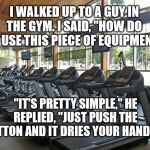 Gym hand dryer | I WALKED UP TO A GUY IN THE GYM. I SAID, "HOW DO YOU USE THIS PIECE OF EQUIPMENT?"; "IT'S PRETTY SIMPLE," HE REPLIED, "JUST PUSH THE BUTTON AND IT DRIES YOUR HANDS... | image tagged in gym,hand dryer,pun,one-liners | made w/ Imgflip meme maker