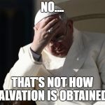Pope Francis Facepalm | NO.... THAT'S NOT HOW SALVATION IS OBTAINED... | image tagged in pope francis facepalm | made w/ Imgflip meme maker