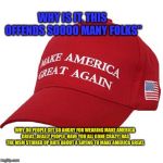 MAGA HAT | WHY IS IT, THIS OFFENDS SOOOO MANY FOLKS"; WHY DO PEOPLE GET SO ANGRY FOR WEARING MAKE AMERICA GREAT...REALLY PEOPLE, HAVE YOU ALL GONE CRAZY! HAS THE MSM STIRRED UP HATE ABOUT A SAYING TO MAKE AMERICA GREAT. | image tagged in maga hat | made w/ Imgflip meme maker