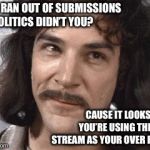 I Do Not Think That Means What You Think It Means | YOU RAN OUT OF SUBMISSIONS IN POLITICS DIDN’T YOU? CAUSE IT LOOKS LIKE
 YOU’RE USING THE FUN STREAM AS YOUR OVER FLOW | image tagged in i do not think that means what you think it means | made w/ Imgflip meme maker
