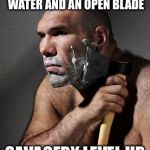What do you shave with? | SHAVING WITH COLD WATER AND AN OPEN BLADE; SAVAGERY LEVEL UP | image tagged in shave,savage,blade,cold water,memes | made w/ Imgflip meme maker