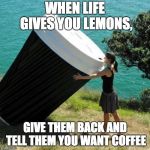 Giant Coffee | WHEN LIFE GIVES YOU LEMONS, GIVE THEM BACK AND TELL THEM YOU WANT COFFEE | image tagged in giant coffee | made w/ Imgflip meme maker