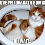 Funny Cat | I LOVE YELLOW BATH BOMBS!! OH WAIT... | image tagged in funny cat | made w/ Imgflip meme maker