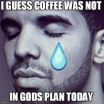Drake Tears | I GUESS COFFEE WAS NOT; IN GODS PLAN TODAY | image tagged in drake tears | made w/ Imgflip meme maker