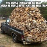 Think Safety, Tie down the load. | YOU WOULD THINK AFTER ALL THAT WORK HE WOULD HAVE TIGHTENED THE STRAP | image tagged in pick up truck | made w/ Imgflip meme maker