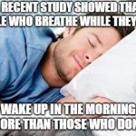 sleeping | A RECENT STUDY SHOWED THAT PEOPLE WHO BREATHE WHILE THEY SLEEP; WAKE UP IN THE MORNING MORE THAN THOSE WHO DON'T | image tagged in sleeping,memes,wake up,breathe,sleep | made w/ Imgflip meme maker