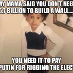 CardiB little girl | MY MAMA SAID YOU DON’T NEED 5.7 BILLION TO BUILD A WALL...... YOU NEED IT TO PAY PUTIN FOR RIGGING THE ELECTION | image tagged in cardib little girl | made w/ Imgflip meme maker