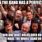 Angry People | WHEN THE BAND HAS A PERFECT RUN; AND THEN ONE IDIOT HOLDS OVER ON THE LAST NOTE TO MAKE THE WHOLE BAND DO IT AGAIN | image tagged in angry people | made w/ Imgflip meme maker