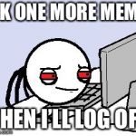 Tired user | OK ONE MORE MEME; THEN I’LL LOG OFF | image tagged in tired user | made w/ Imgflip meme maker