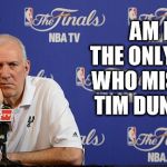 Gregg Popovich NBA Finals | AM I THE ONLY ONE WHO MISSES TIM DUNCAN | image tagged in gregg popovich nba finals | made w/ Imgflip meme maker