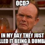 Displeased Red Forman | OCD? IN MY DAY THEY JUST CALLED IT BEING A DUMBASS | image tagged in displeased red forman | made w/ Imgflip meme maker