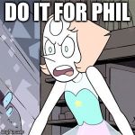 Do it for Phil  | DO IT FOR PHIL | image tagged in angry pearl | made w/ Imgflip meme maker