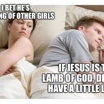 Thinking of other girls | I BET HE’S THINKING OF OTHER GIRLS; IF JESUS IS THE LAMB OF GOD, DID MARY HAVE A LITTLE LAMB? | image tagged in thinking of other girls | made w/ Imgflip meme maker