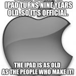 Apple iPad | TODAY, THE APPLE IPAD TURNS NINE YEARS OLD. SO IT'S OFFICIAL. THE IPAD IS AS OLD AS THE PEOPLE WHO MAKE IT! | image tagged in apple,ipad | made w/ Imgflip meme maker