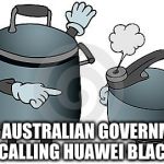 pot calling kettle black | THE AUSTRALIAN GOVERNMENT CALLING HUAWEI BLACK | image tagged in pot calling kettle black | made w/ Imgflip meme maker