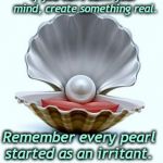 Pearl of Wisdom | Pearl #1; If you can't calm your mind, create something real. Remember every pearl started as an irritant. | image tagged in pearl of wisdom | made w/ Imgflip meme maker