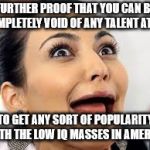 Kardashian | FURTHER PROOF THAT YOU CAN BE COMPLETELY VOID OF ANY TALENT AT ALL; TO GET ANY SORT OF POPULARITY WITH THE LOW IQ MASSES IN AMERICA | image tagged in kardashian | made w/ Imgflip meme maker