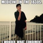 I wonder.... | KETCHUP  WAS  SOLD  AS  MEDICINE  IN  THE  1830S. I  WONDER  WHAT  CONDIMENT  VICODIN  WILL  BE  IN  2029? | image tagged in i wonder | made w/ Imgflip meme maker