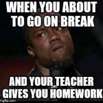 Kevin Hart  | WHEN YOU ABOUT TO GO ON BREAK; AND YOUR TEACHER GIVES YOU HOMEWORK | image tagged in kevin hart | made w/ Imgflip meme maker