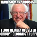 Vote Bernie Sanders | I HAVE SO MANY HOUSES..... I LOVE BEING A CLOSETED CORRUPT GLOBALIST PUPPET | image tagged in vote bernie sanders | made w/ Imgflip meme maker