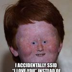 Dumb Ginger | MY REACTION WHEN; I ACCIDENTALLY SSID “I LOVE YOU” INSTEAD OF “THANK YOU” TO THE BUS DRIVER | image tagged in dumb | made w/ Imgflip meme maker