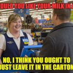 Walmart Checkout Lady | SIR, WOULD YOU LIKE YOUR MILK IN A BAG? NO, I THINK YOU OUGHT TO JUST LEAVE IT IN THE CARTON. | image tagged in walmart checkout lady | made w/ Imgflip meme maker