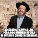 Jewish guy | ACCORDING TO JEWISH LAW, PORK AND SHELLFISH CAN ONLY BE EATEN IN A CHINESE RESTAURANT. | image tagged in jewish guy | made w/ Imgflip meme maker