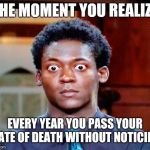 Big Eyes | THE MOMENT YOU REALIZE; EVERY YEAR YOU PASS YOUR DATE OF DEATH WITHOUT NOTICING | image tagged in big eyes | made w/ Imgflip meme maker