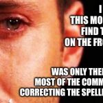 1st rate imgflip problems | I WOKE UP THIS MORNING TO FIND THE MEME ON THE FRONT PAGE; WAS ONLY THERE BECAUSE MOST OF THE COMMENTS WERE CORRECTING THE SPELLING ERRORS | image tagged in 1st rate imgflip problems | made w/ Imgflip meme maker