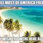 vacations | WHILE MOST OF AMERICA FREEZES; DON'T YOU WISH YOU WERE HERE RIGHT NOW? | image tagged in vacations | made w/ Imgflip meme maker