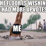 The floor is amazing | THE FLOOR IS WISHING I HAD MORE UPVOTES. ME | image tagged in the floor is amazing | made w/ Imgflip meme maker