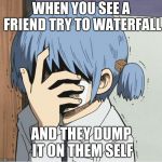 Nichijou Mio Facepalm | WHEN YOU SEE A FRIEND TRY TO WATERFALL; AND THEY DUMP IT ON THEM SELF | image tagged in nichijou mio facepalm | made w/ Imgflip meme maker