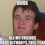 stoned buzzed high dude bro | DUDE; ALL MY FRIENDS HAVE BITHDAYS THIS YEAR | image tagged in stoned buzzed high dude bro | made w/ Imgflip meme maker
