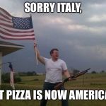 Stealing more foods | SORRY ITALY, BUT PIZZA IS NOW AMERICAN! | image tagged in american flag shotgun guy,memes | made w/ Imgflip meme maker
