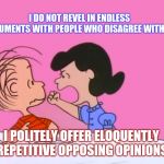 Lucy van Troll-Life | I DO NOT REVEL IN ENDLESS ARGUMENTS WITH PEOPLE WHO DISAGREE WITH ME; I POLITELY OFFER ELOQUENTLY  REPETITIVE OPPOSING OPINIONS! | image tagged in linus and lucy,internet trolls,flamers,online bullies,humor,peanuts | made w/ Imgflip meme maker