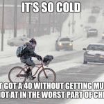 Cold weather | IT'S SO COLD; I JUST GOT A 40 WITHOUT GETTING MUGGED OR SHOT AT IN THE WORST PART OF CHICAGO | image tagged in cold weather | made w/ Imgflip meme maker