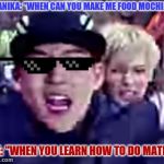 Monsta X Trespass | DANIKA: "WHEN CAN YOU MAKE ME FOOD MOCHI?"; ME: "WHEN YOU LEARN HOW TO DO MATH!" | image tagged in monsta x trespass | made w/ Imgflip meme maker