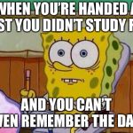 Spongebob taking test | WHEN YOU’RE HANDED A TEST YOU DIDN’T STUDY FOR; AND YOU CAN’T EVEN REMEMBER THE DATE | image tagged in spongebob taking test | made w/ Imgflip meme maker