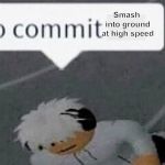 Go Commit Die Blank | Smash into ground at high speed | image tagged in go commit die blank | made w/ Imgflip meme maker
